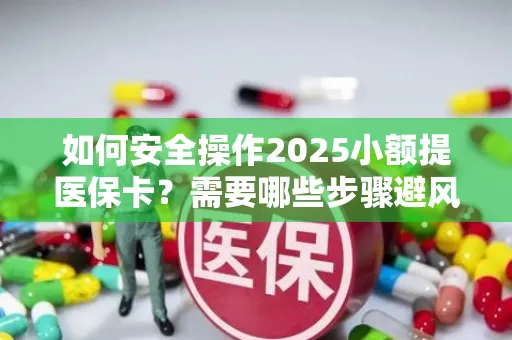 如何安全操作2025小额提医保卡？需要哪些步骤避风险？
